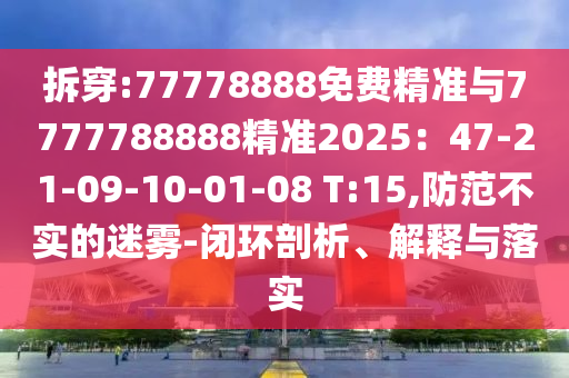 拆穿:77778888免費精準與7777788888精準2025：47-21-09-10-01-08 T:15,防范不實的迷霧-閉環剖析、解釋與落實