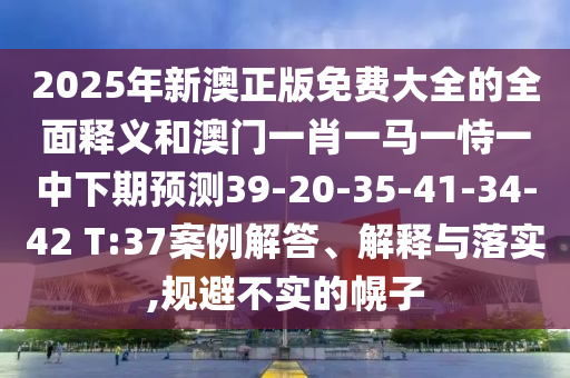 2025年新澳正版免費大全的全面釋義和澳門一肖一馬一恃一中下期預測39-20-35-41-34-42 T:37案例解答、解釋與落實,規避不實的幌子