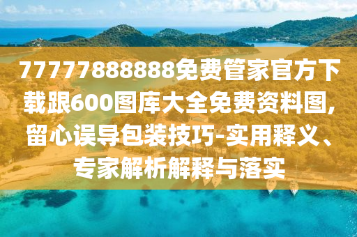 77777888888免費管家官方下載跟600圖庫大全免費資料圖,留心誤導包裝技巧-實用釋義、專家解析解釋與落實
