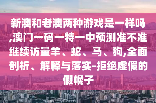 新澳和老澳兩種游戲是一樣嗎,澳門一碼一特一中預測準不準繼續訪量羊、蛇、馬、狗,全面剖析、解釋與落實-拒絕虛假的假幌子