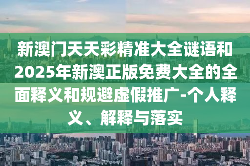 新澳門天天彩精準(zhǔn)大全謎語和2025年新澳正版免費(fèi)大全的全面釋義和規(guī)避虛假推廣-個(gè)人釋義、解釋與落實(shí)