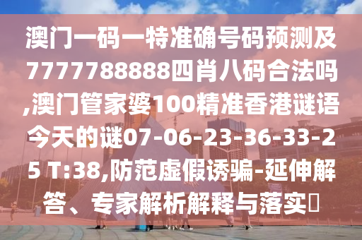 澳門一碼一特準確號碼預測及7777788888四肖八碼合法嗎,澳門管家婆100精準香港謎語今天的謎07-06-23-36-33-25 T:38,防范虛假誘騙-延伸解答、專家解析解釋與落實?
