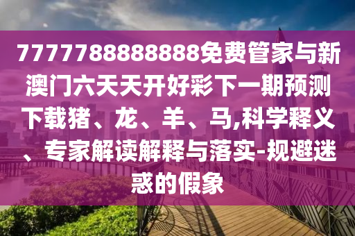 7777788888888免費(fèi)管家與新澳門六天天開好彩下一期預(yù)測下載豬、龍、羊、馬,科學(xué)釋義、專家解讀解釋與落實(shí)-規(guī)避迷惑的假象