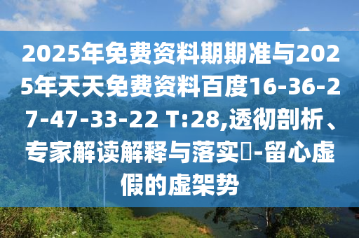 2025年免費資料期期準與2025年天天免費資料百度16-36-27-47-33-22 T:28,透徹剖析、專家解讀解釋與落實?-留心虛假的虛架勢
