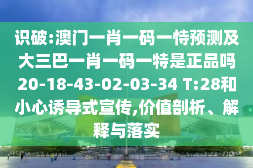 識破:澳門一肖一碼一恃預測及大三巴一肖一碼一特是正品嗎20-18-43-02-03-34 T:28和小心誘導式宣傳,價值剖析、解釋與落實