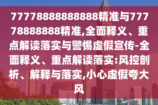 77778888888888精準與77778888888精準,全面釋義、重點解讀落實與警惕虛假宣傳-全面釋義、重點解讀落實:風控剖析、解釋與落實,小心虛假夸大風
