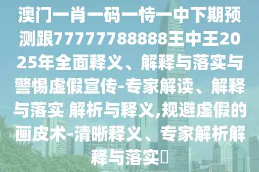 澳門一肖一碼一恃一中下期預測跟77777788888王中王2025年全面釋義、解釋與落實與警惕虛假宣傳-專家解讀、解釋與落實 解析與釋義,規避虛假的畫皮術-清晰釋義、專家解析解釋與落實?