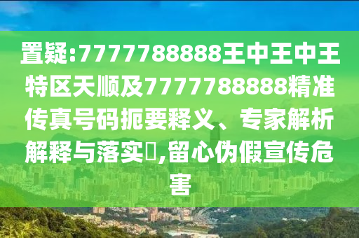 置疑:7777788888王中王中王特區(qū)天順及7777788888精準傳真號碼扼要釋義、專家解析解釋與落實?,留心偽假宣傳危害