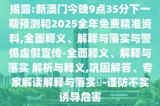 揭露:新澳門今晚9點35分下一期預測和2025全年免費精準資料,全面釋義、解釋與落實與警惕虛假宣傳-全面釋義、解釋與落實 解析與釋義,鞏固解答、專家解讀解釋與落實?-謹防不實誘導危害