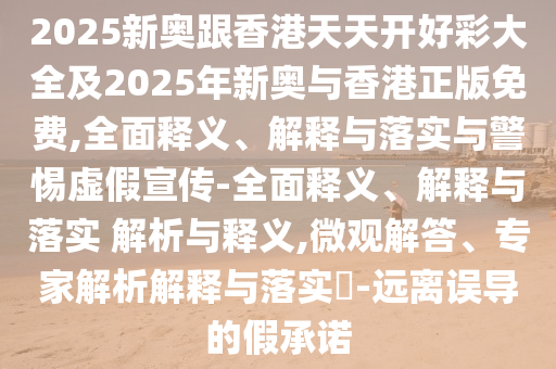 2025新奧跟香港天天開好彩大全及2025年新奧與香港正版免費(fèi),全面釋義、解釋與落實(shí)與警惕虛假宣傳-全面釋義、解釋與落實(shí) 解析與釋義,微觀解答、專家解析解釋與落實(shí)?-遠(yuǎn)離誤導(dǎo)的假承諾