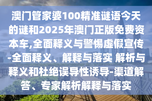 澳門管家婆100精準謎語今天的謎和2025年澳門正版免費資本車,全面釋義與警惕虛假宣傳-全面釋義、解釋與落實 解析與釋義和杜絕誤導性誘導-渠道解答、專家解析解釋與落實