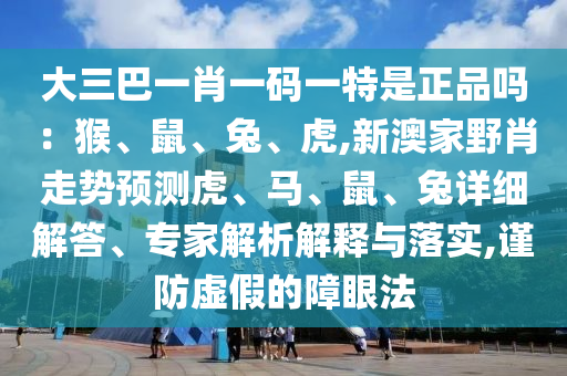 大三巴一肖一碼一特是正品嗎：猴、鼠、兔、虎,新澳家野肖走勢預測虎、馬、鼠、兔詳細解答、專家解析解釋與落實,謹防虛假的障眼法