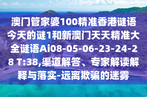 澳門管家婆100精準香港謎語今天的謎1和新澳門天天精準大全謎語Ai08-05-06-23-24-28 T:38,渠道解答、專家解讀解釋與落實-遠離欺騙的迷霧