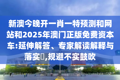 新澳今晚開一肖一特預測和網站和2025年澳門正版免費資本車:延伸解答、專家解讀解釋與落實?,規避不實鼓吹