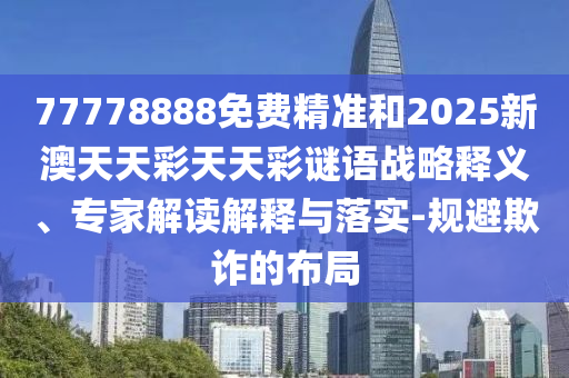 77778888免費精準和2025新澳天天彩天天彩謎語戰略釋義、專家解讀解釋與落實-規避欺詐的布局