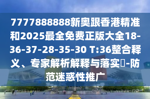 7777888888新奧跟香港精準和2025最全免費正版大全18-36-37-28-35-30 T:36整合釋義、專家解析解釋與落實?-防范迷惑性推廣
