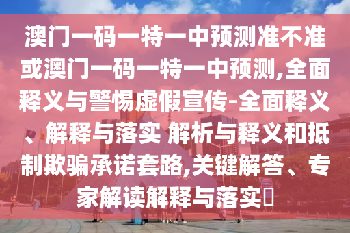 澳門一碼一特一中預測準不準或澳門一碼一特一中預測,全面釋義與警惕虛假宣傳-全面釋義、解釋與落實 解析與釋義和抵制欺騙承諾套路,關鍵解答、專家解讀解釋與落實?