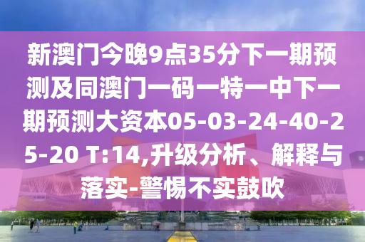 新澳門今晚9點35分下一期預測及同澳門一碼一特一中下一期預測大資本05-03-24-40-25-20 T:14,升級分析、解釋與落實-警惕不實鼓吹