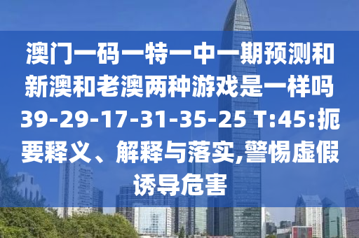 澳門一碼一特一中一期預測和新澳和老澳兩種游戲是一樣嗎39-29-17-31-35-25 T:45:扼要釋義、解釋與落實,警惕虛假誘導危害