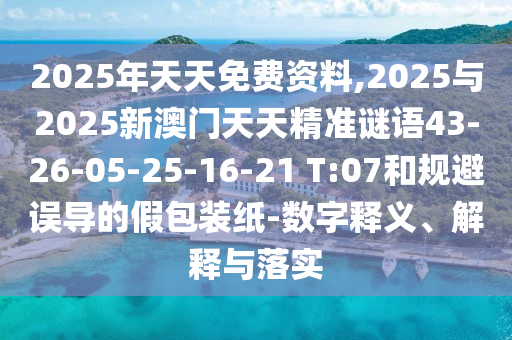 2025年天天免費資料,2025與2025新澳門天天精準謎語43-26-05-25-16-21 T:07和規避誤導的假包裝紙-數字釋義、解釋與落實
