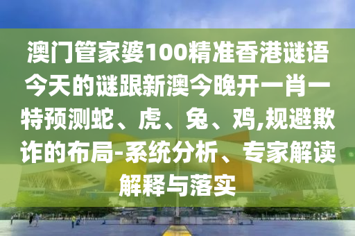 澳門管家婆100精準(zhǔn)香港謎語今天的謎跟新澳今晚開一肖一特預(yù)測(cè)蛇、虎、兔、雞,規(guī)避欺詐的布局-系統(tǒng)分析、專家解讀解釋與落實(shí)