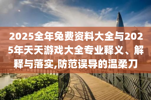 2025全年兔費資料大全與2025年天天游戲大全專業釋義、解釋與落實,防范誤導的溫柔刀