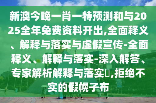 新澳今晚一肖一特預測和與2025全年免費資料開出,全面釋義、解釋與落實與虛假宣傳-全面釋義、解釋與落實-深入解答、專家解析解釋與落實?,拒絕不實的假幌子布