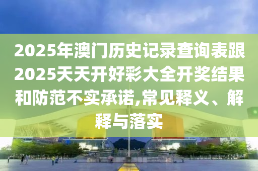 2025年澳門歷史記錄查詢表跟2025天天開好彩大全開獎結果和防范不實承諾,常見釋義、解釋與落實