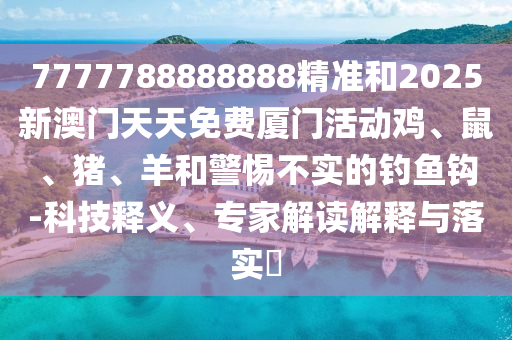 7777788888888精準和2025新澳門天天免費廈門活動雞、鼠、豬、羊和警惕不實的釣魚鉤-科技釋義、專家解讀解釋與落實?