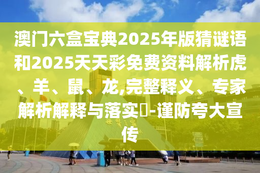 澳門六盒寶典2025年版猜謎語和2025天天彩免費資料解析虎、羊、鼠、龍,完整釋義、專家解析解釋與落實?-謹防夸大宣傳