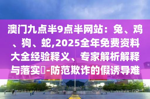 澳門(mén)九點(diǎn)半9點(diǎn)半網(wǎng)站:兔、雞、狗、蛇,2025全年免費(fèi)資料大全經(jīng)驗(yàn)釋義、專家解析解釋與落實(shí)?-防范欺詐的假誘導(dǎo)難