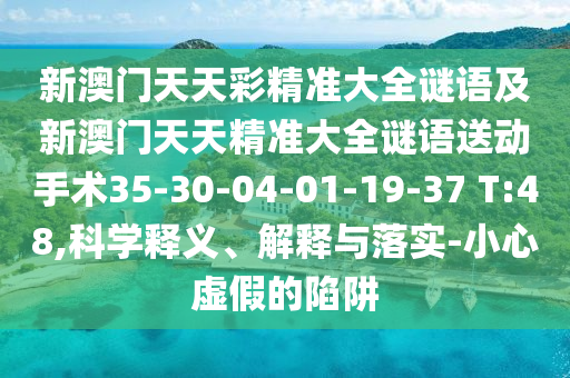 新澳門天天彩精準(zhǔn)大全謎語及新澳門天天精準(zhǔn)大全謎語送動手術(shù)35-30-04-01-19-37 T:48,科學(xué)釋義、解釋與落實-小心虛假的陷阱