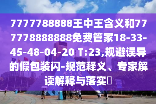 7777788888王中王含義和777778888888免費管家18-33-45-48-04-20 T:23,規(guī)避誤導(dǎo)的假包裝閃-規(guī)范釋義、專家解讀解釋與落實?