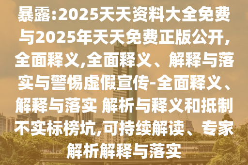 暴露:2025天天資料大全免費與2025年天天免費正版公開,全面釋義,全面釋義、解釋與落實與警惕虛假宣傳-全面釋義、解釋與落實 解析與釋義和抵制不實標(biāo)榜坑,可持續(xù)解讀、專家解析解釋與落實