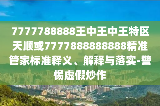 7777788888王中王中王特區天順或7777888888888精準管家標準釋義、解釋與落實-警惕虛假炒作