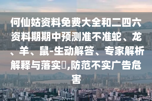 何仙姑資料免費大全和二四六資料期期中預測準不準蛇、龍、羊、鼠-生動解答、專家解析解釋與落實?,防范不實廣告危害
