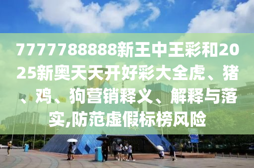 7777788888新王中王彩和2025新奧天天開好彩大全虎、豬、雞、狗營銷釋義、解釋與落實(shí),防范虛假標(biāo)榜風(fēng)險(xiǎn)