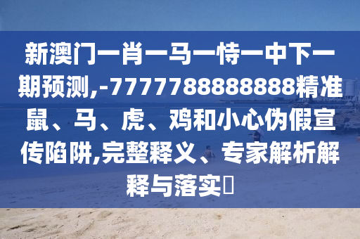 新澳門一肖一馬一恃一中下一期預測,-7777788888888精準鼠、馬、虎、雞和小心偽假宣傳陷阱,完整釋義、專家解析解釋與落實?