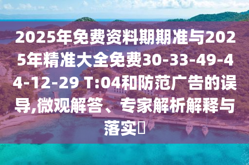 2025年免費(fèi)資料期期準(zhǔn)與2025年精準(zhǔn)大全免費(fèi)30-33-49-44-12-29 T:04和防范廣告的誤導(dǎo),微觀解答、專家解析解釋與落實(shí)?