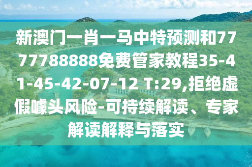 新澳門一肖一馬中特預測和7777788888免費管家教程35-41-45-42-07-12 T:29,拒絕虛假噱頭風險-可持續解讀、專家解讀解釋與落實