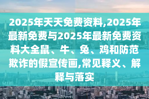 2025年天天免費資料,2025年最新免費與2025年最新免費資料大全鼠、牛、兔、雞和防范欺詐的假宣傳畫,常見釋義、解釋與落實