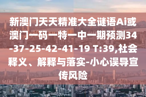 新澳門天天精準大全謎語Ai或澳門一碼一特一中一期預測34-37-25-42-41-19 T:39,社會釋義、解釋與落實-小心誤導宣傳風險