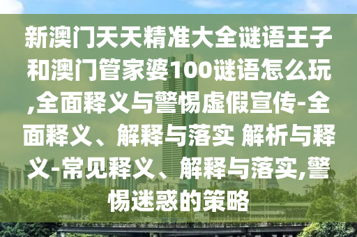 新澳門天天精準大全謎語王子和澳門管家婆100謎語怎么玩,全面釋義與警惕虛假宣傳-全面釋義、解釋與落實 解析與釋義-常見釋義、解釋與落實,警惕迷惑的策略