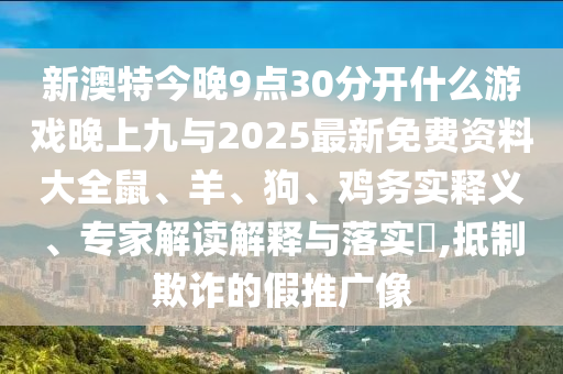 新澳特今晚9點30分開什么游戲晚上九與2025最新免費資料大全鼠、羊、狗、雞務實釋義、專家解讀解釋與落實?,抵制欺詐的假推廣像