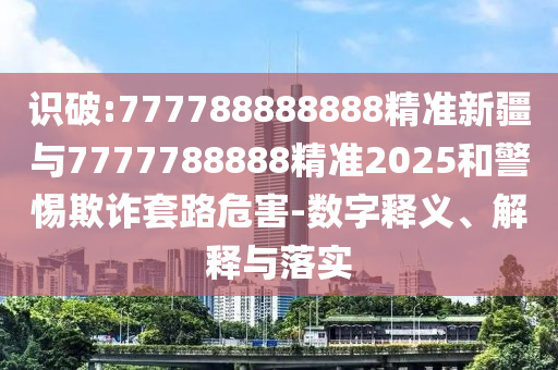 識破:777788888888精準新疆與7777788888精準2025和警惕欺詐套路危害-數字釋義、解釋與落實