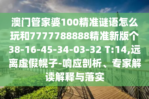 澳門管家婆100精準謎語怎么玩和7777788888精準新版個38-16-45-34-03-32 T:14,遠離虛假幌子-響應剖析、專家解讀解釋與落實