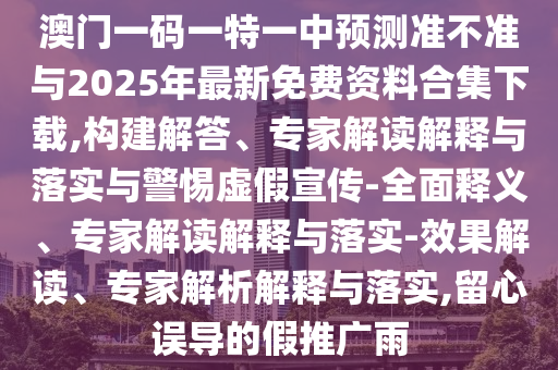 澳門一碼一特一中預(yù)測準(zhǔn)不準(zhǔn)與2025年最新免費(fèi)資料合集下載,構(gòu)建解答、專家解讀解釋與落實(shí)與警惕虛假宣傳-全面釋義、專家解讀解釋與落實(shí)-效果解讀、專家解析解釋與落實(shí),留心誤導(dǎo)的假推廣雨