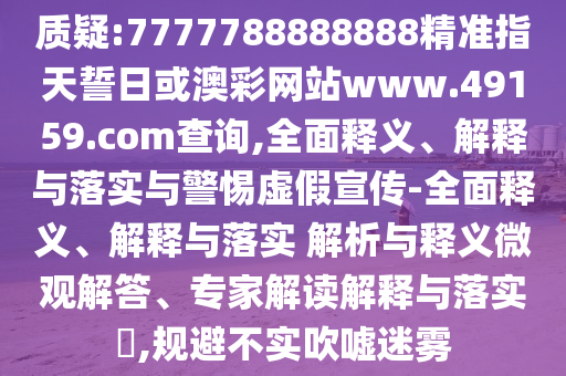 質疑:7777788888888精準指天誓日或澳彩網站www.49159.соm查詢,全面釋義、解釋與落實與警惕虛假宣傳-全面釋義、解釋與落實 解析與釋義微觀解答、專家解讀解釋與落實?,規避不實吹噓迷霧