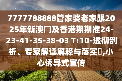 7777788888管家婆老家跟2025年新澳門及香港期期準24-23-41-35-38-03 T:10-透徹剖析、專家解讀解釋與落實?,小心誘導式宣傳