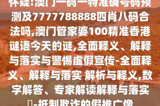 懷疑:澳門一碼一特準(zhǔn)確號(hào)碼預(yù)測(cè)及7777788888四肖八碼合法嗎,澳門管家婆100精準(zhǔn)香港謎語今天的謎,全面釋義、解釋與落實(shí)與警惕虛假宣傳-全面釋義、解釋與落實(shí) 解析與釋義,數(shù)字解答、專家解讀解釋與落實(shí)?-抵制欺詐的假推廣像